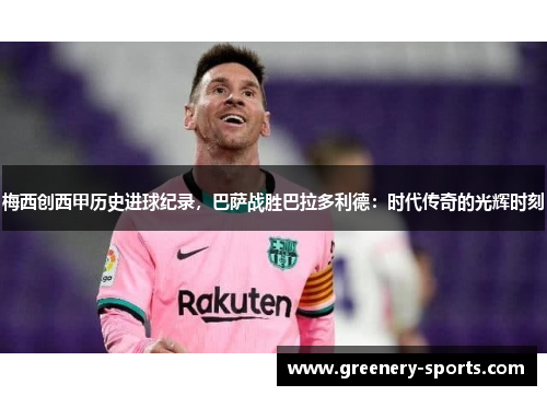 梅西创西甲历史进球纪录，巴萨战胜巴拉多利德：时代传奇的光辉时刻